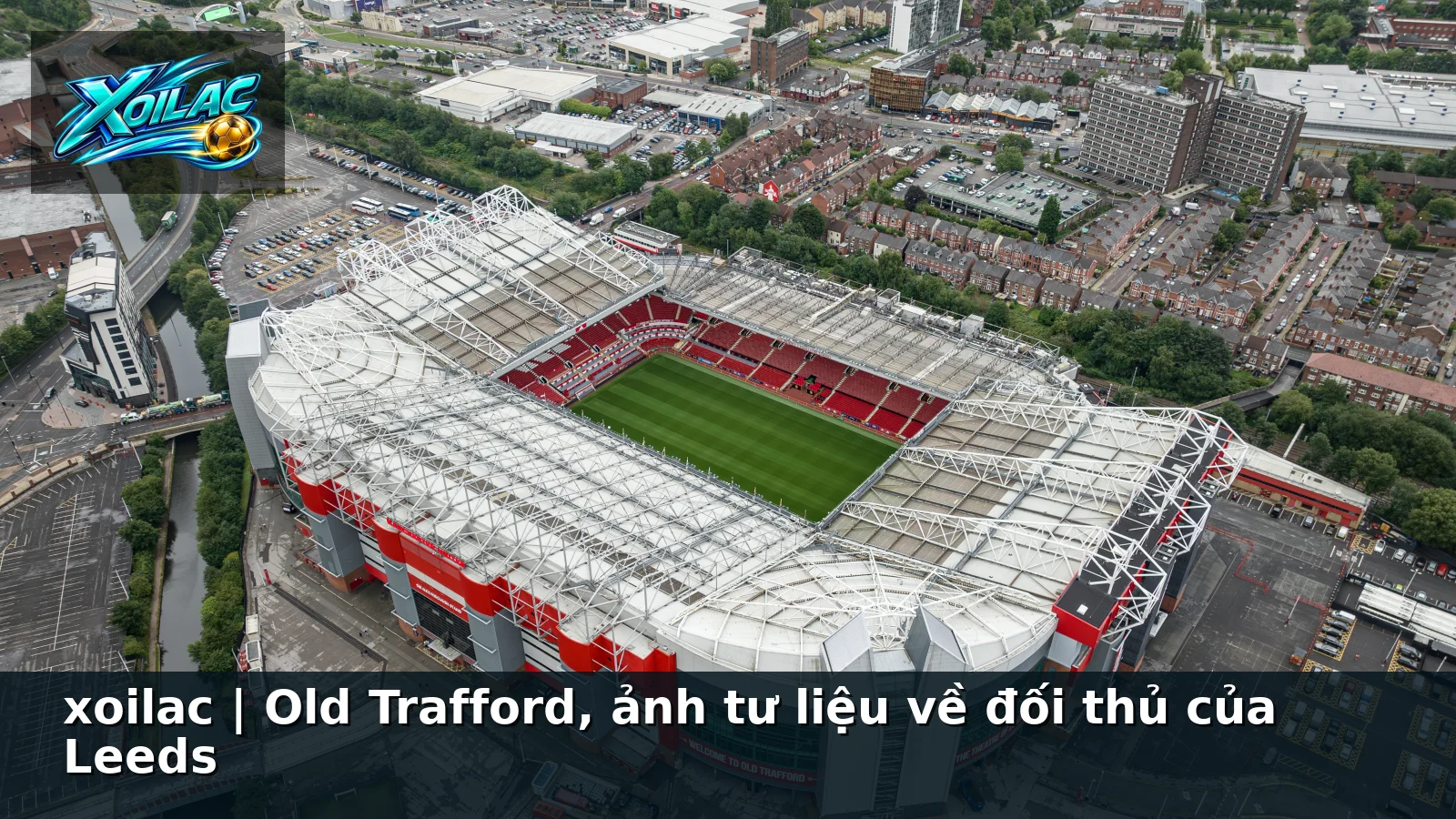 xoilac | Old Trafford, ảnh tư liệu về đối thủ của Leeds