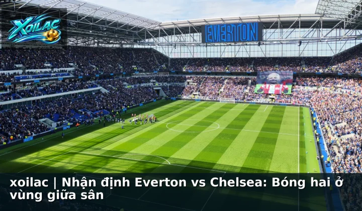 xoilac | Nhận định Everton vs Chelsea: Bóng hai ở vùng giữa sân