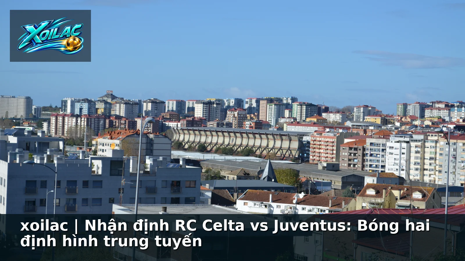 xoilac | Nhận định RC Celta vs Juventus: Bóng hai định hình trung tuyến
